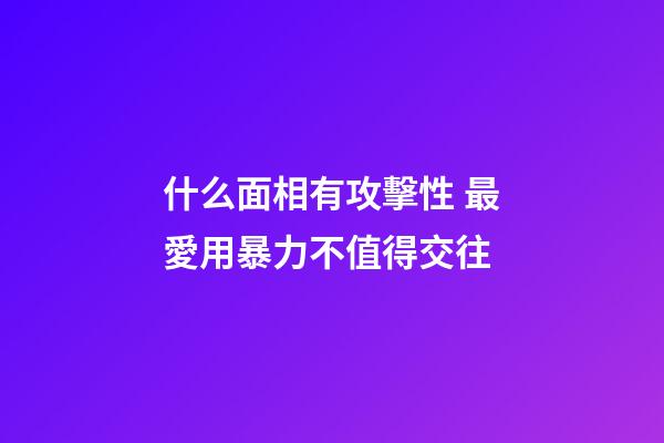 什么面相有攻擊性 最愛用暴力不值得交往